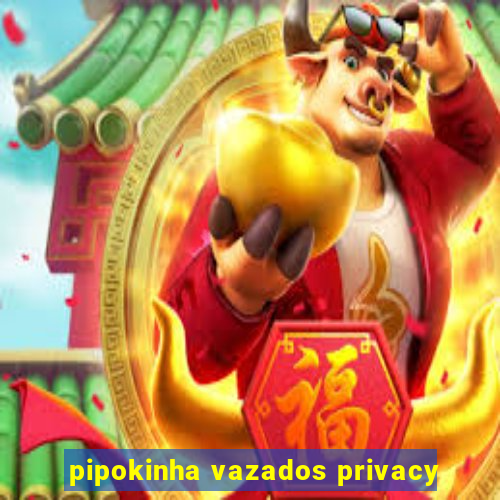 pipokinha vazados privacy